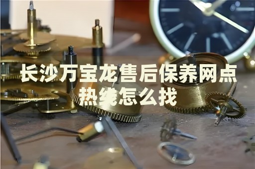 长沙万宝龙售后保养网点热线怎么找